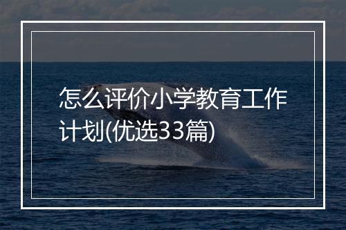 怎么评价小学教育工作计划(优选33篇)