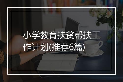 小学教育扶贫帮扶工作计划(推荐6篇)
