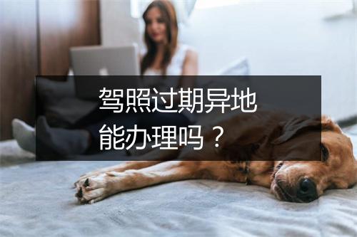驾照过期异地能办理吗？
