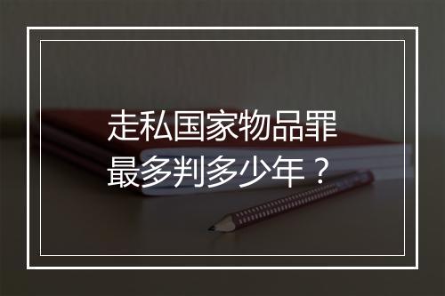 走私国家物品罪最多判多少年？