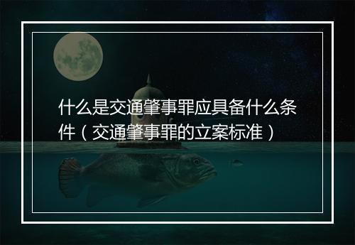 什么是交通肇事罪应具备什么条件（交通肇事罪的立案标准）