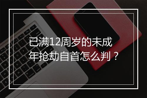 已满12周岁的未成年抢劫自首怎么判？