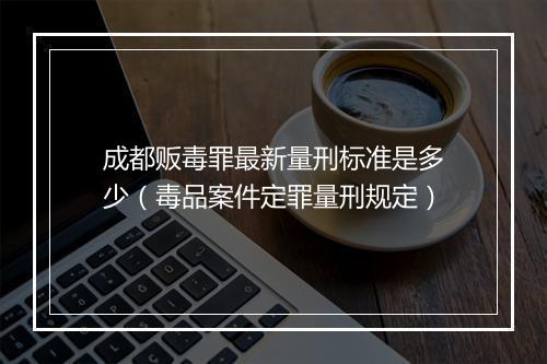 成都贩毒罪最新量刑标准是多少（毒品案件定罪量刑规定）