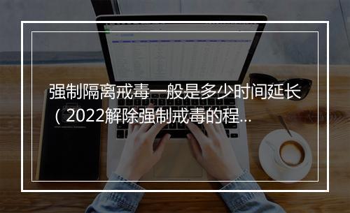 强制隔离戒毒一般是多少时间延长（2022解除强制戒毒的程序）