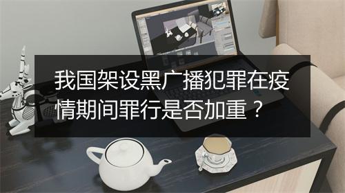 我国架设黑广播犯罪在疫情期间罪行是否加重？