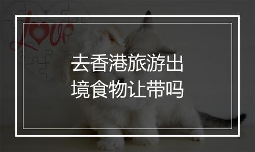 去香港旅游出境食物让带吗