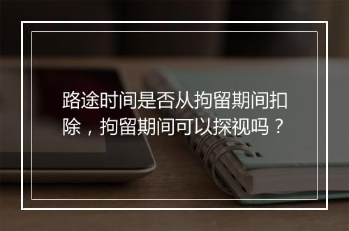 路途时间是否从拘留期间扣除，拘留期间可以探视吗？