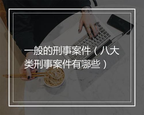 一般的刑事案件（八大类刑事案件有哪些）