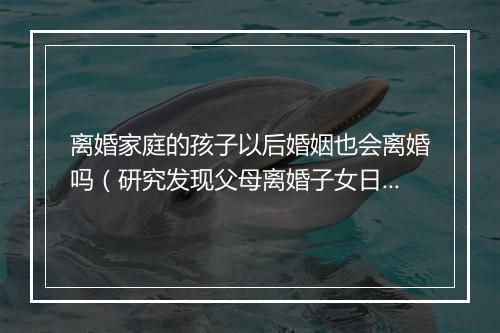 离婚家庭的孩子以后婚姻也会离婚吗（研究发现父母离婚子女日后也容易离婚 你点睇？）