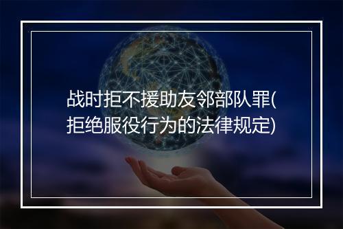 战时拒不援助友邻部队罪(拒绝服役行为的法律规定)