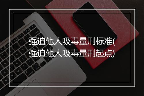 强迫他人吸毒量刑标准(强迫他人吸毒量刑起点)