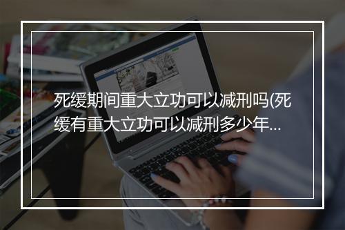 死缓期间重大立功可以减刑吗(死缓有重大立功可以减刑多少年)