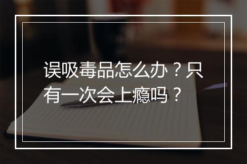 误吸毒品怎么办？只有一次会上瘾吗？