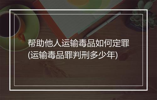 帮助他人运输毒品如何定罪(运输毒品罪判刑多少年)