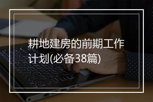 耕地建房的前期工作计划(必备38篇)