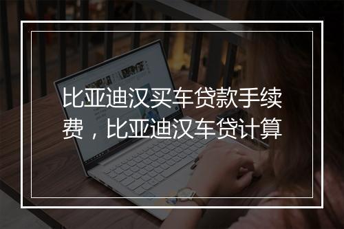 比亚迪汉买车贷款手续费，比亚迪汉车贷计算