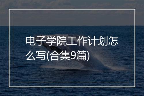 电子学院工作计划怎么写(合集9篇)