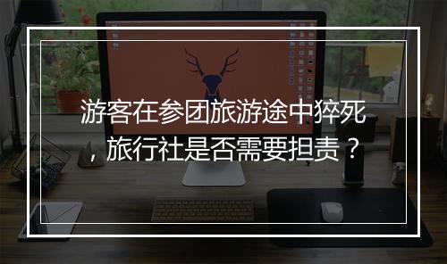 游客在参团旅游途中猝死，旅行社是否需要担责？