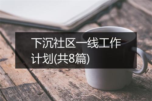 下沉社区一线工作计划(共8篇)