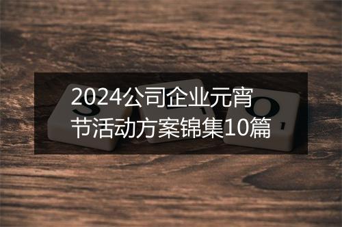 2024公司企业元宵节活动方案锦集10篇