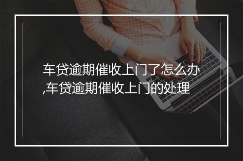 车贷逾期催收上门了怎么办,车贷逾期催收上门的处理