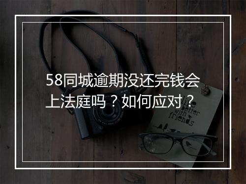 58同城逾期没还完钱会上法庭吗？如何应对？