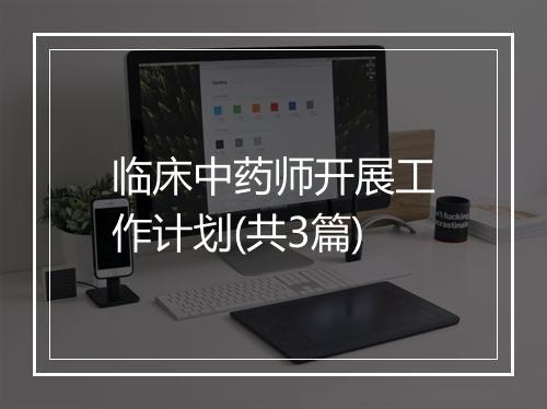 临床中药师开展工作计划(共3篇)