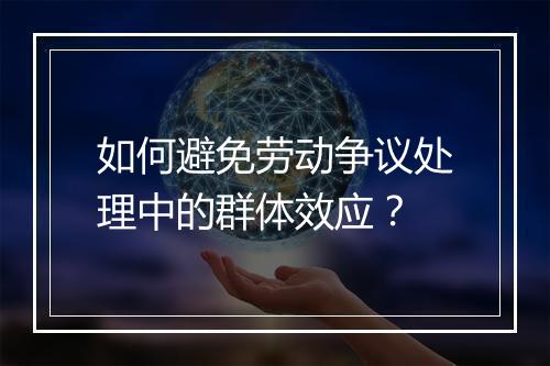 如何避免劳动争议处理中的群体效应？