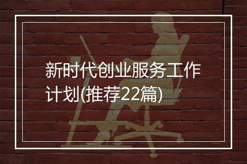 新时代创业服务工作计划(推荐22篇)