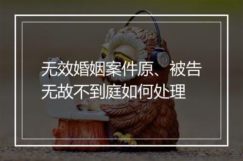 无效婚姻案件原、被告无故不到庭如何处理