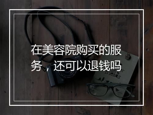 在美容院购买的服务，还可以退钱吗