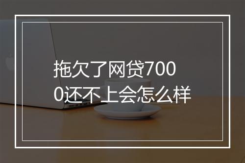 拖欠了网贷7000还不上会怎么样