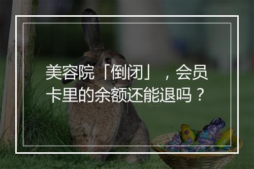 美容院「倒闭」，会员卡里的余额还能退吗？