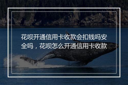 花呗开通信用卡收款会扣钱吗安全吗，花呗怎么开通信用卡收款