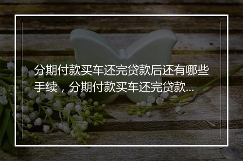 分期付款买车还完贷款后还有哪些手续，分期付款买车还完贷款后还有哪些手续