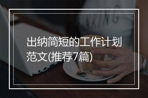 出纳简短的工作计划范文(推荐7篇)