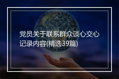 党员关于联系群众谈心交心记录内容(精选39篇)