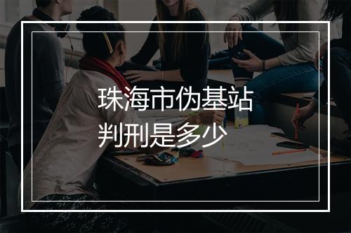 珠海市伪基站判刑是多少
