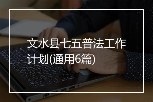 文水县七五普法工作计划(通用6篇)
