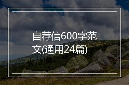 自荐信600字范文(通用24篇)