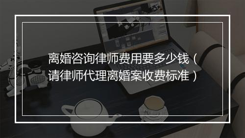 离婚咨询律师费用要多少钱（请律师代理离婚案收费标准）