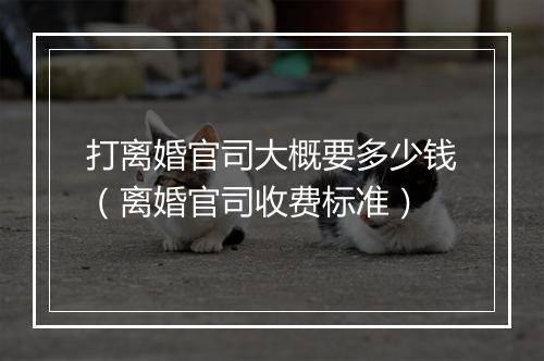 打离婚官司大概要多少钱（离婚官司收费标准）