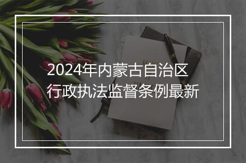2024年内蒙古自治区行政执法监督条例最新