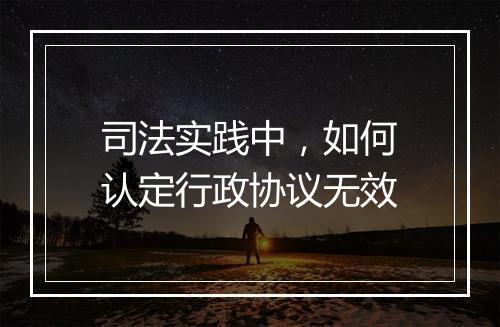 司法实践中，如何认定行政协议无效