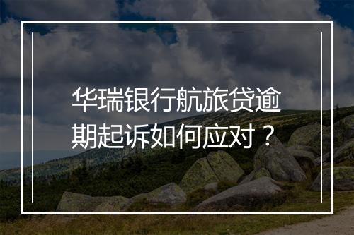 华瑞银行航旅贷逾期起诉如何应对？