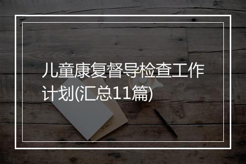儿童康复督导检查工作计划(汇总11篇)