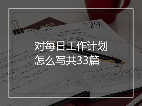 对每日工作计划怎么写共33篇