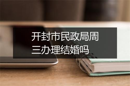 开封市民政局周三办理结婚吗
