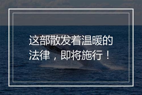 这部散发着温暖的法律，即将施行！