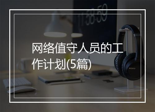 网络值守人员的工作计划(5篇)